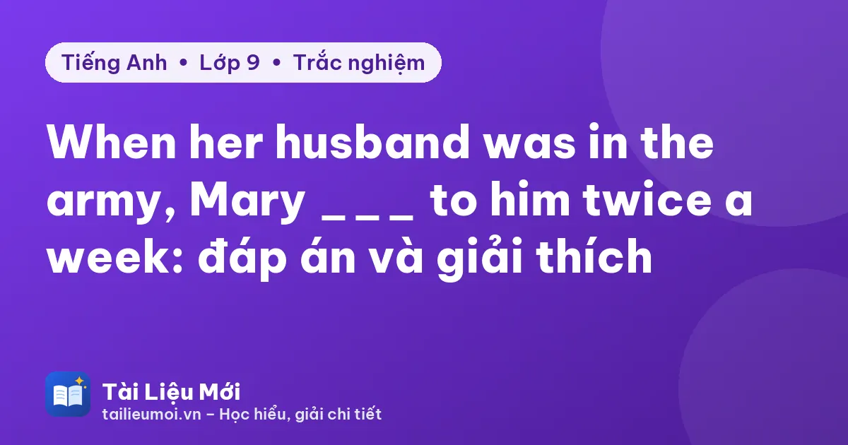 When her husband was in the army, Mary ___ to him twice a week: đáp án và giải thích