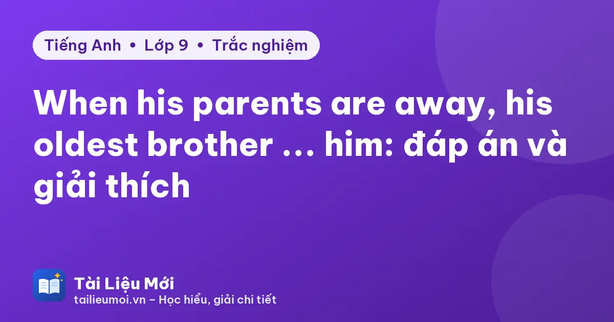 When his parents are away, his oldest brother ... him: đáp án và giải thích