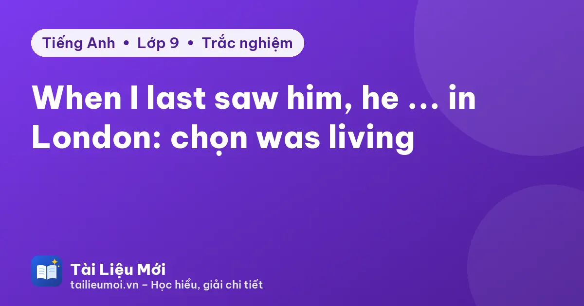 When I last saw him, he ... in London: chọn was living