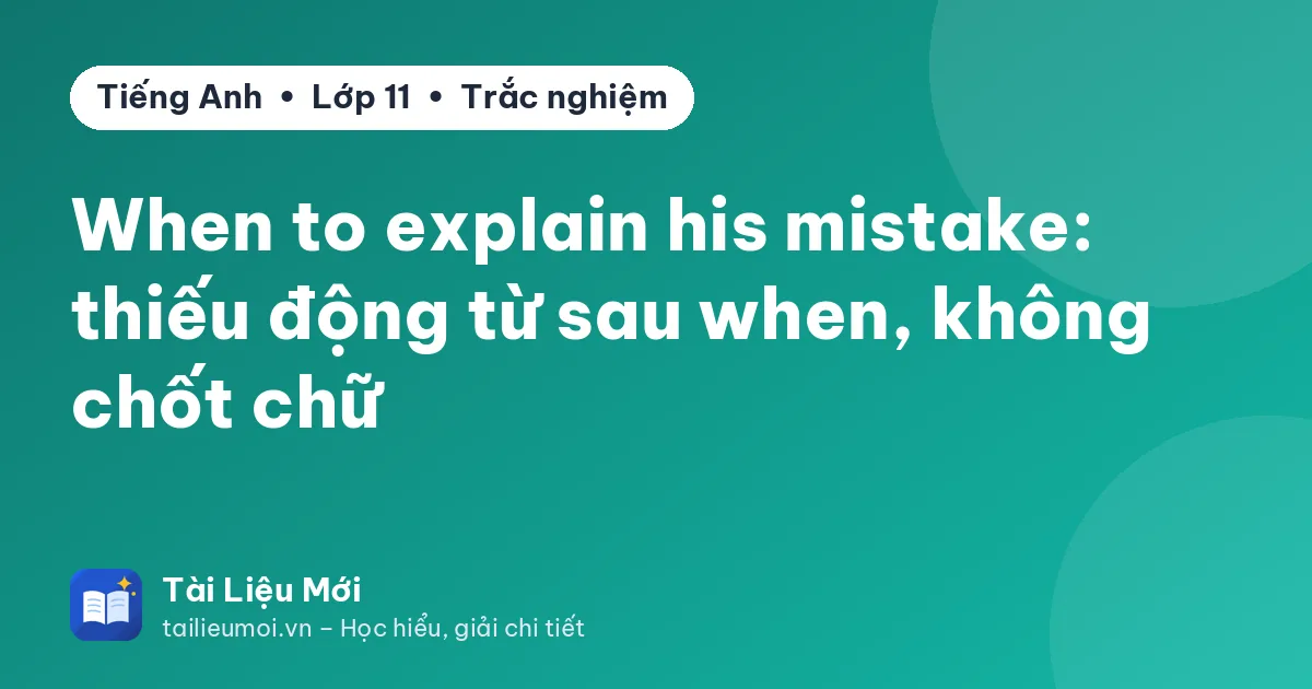 When to explain his mistake: thiếu động từ sau when, không chốt chữ