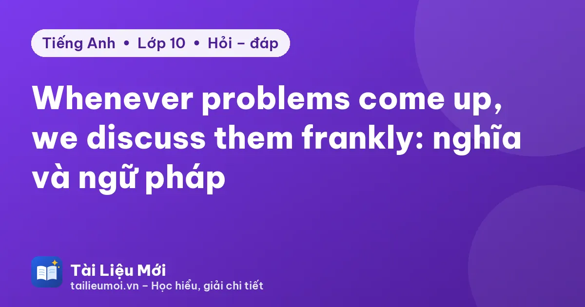 Whenever problems come up, we discuss them frankly: nghĩa và ngữ pháp