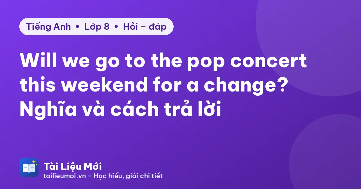 Will we go to the pop concert this weekend for a change? Nghĩa và cách trả lời