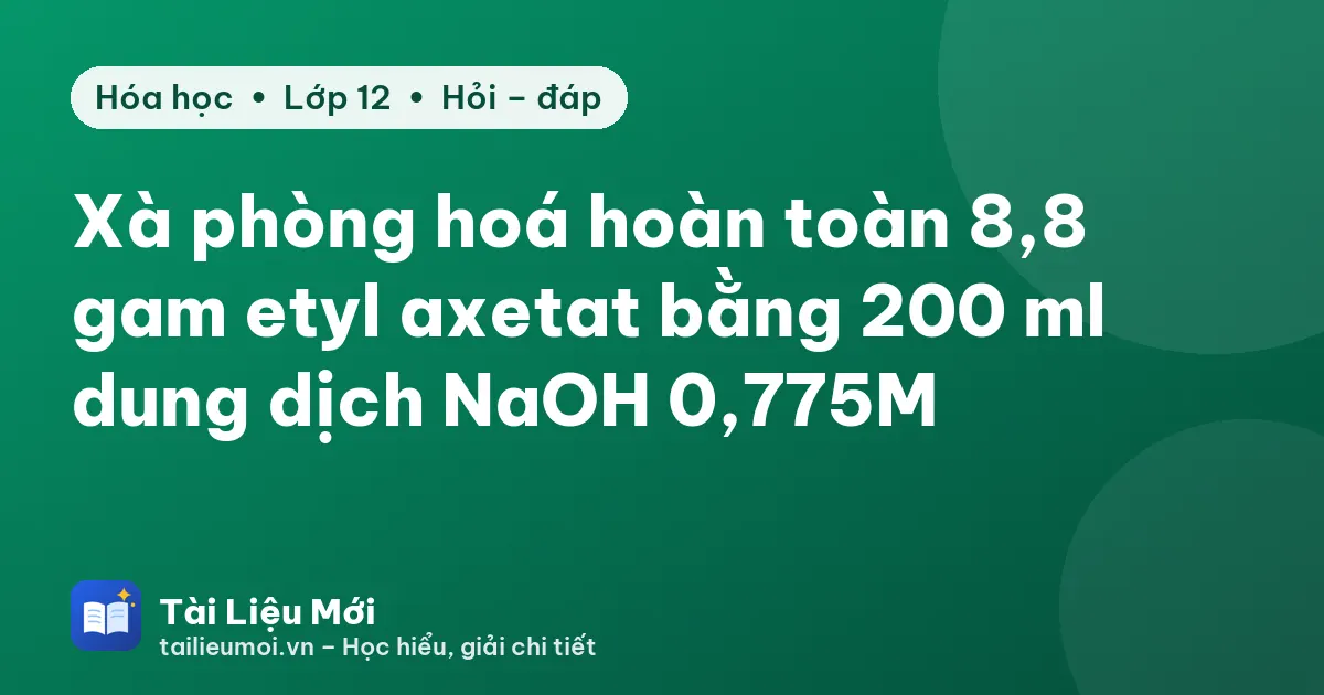 Xà phòng hoá hoàn toàn 8,8 gam etyl axetat bằng 200 ml dung dịch NaOH 0,775M