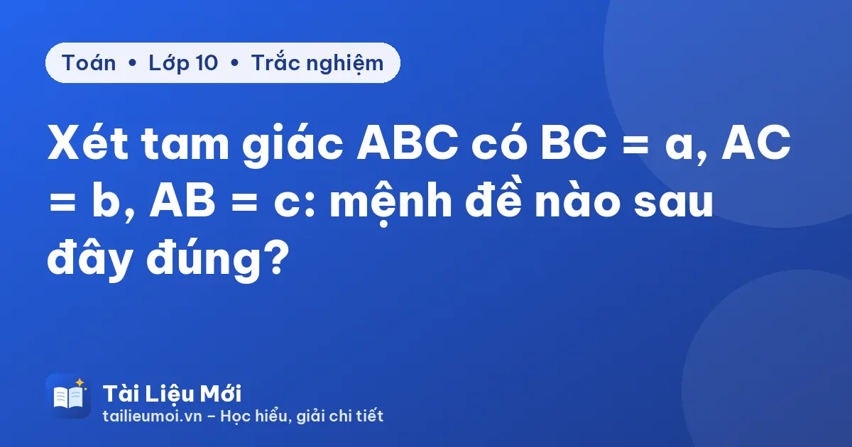 Xét tam giác ABC có BC = a, AC = b, AB = c: mệnh đề nào sau đây đúng?