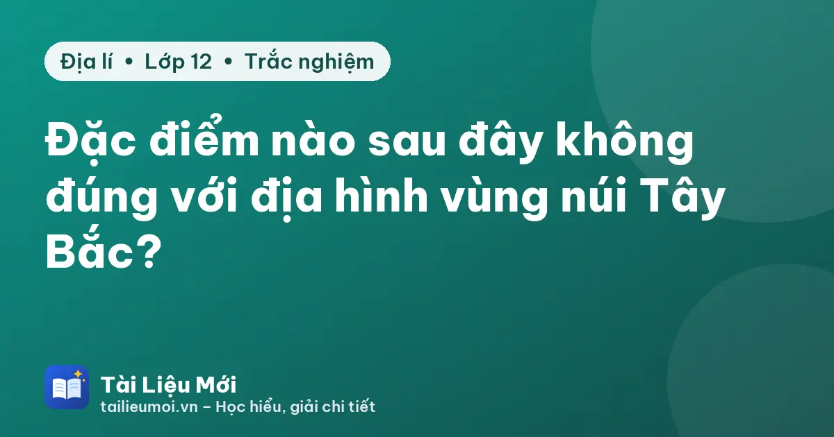 Đặc điểm nào sau đây không đúng với địa hình vùng núi Tây Bắc?