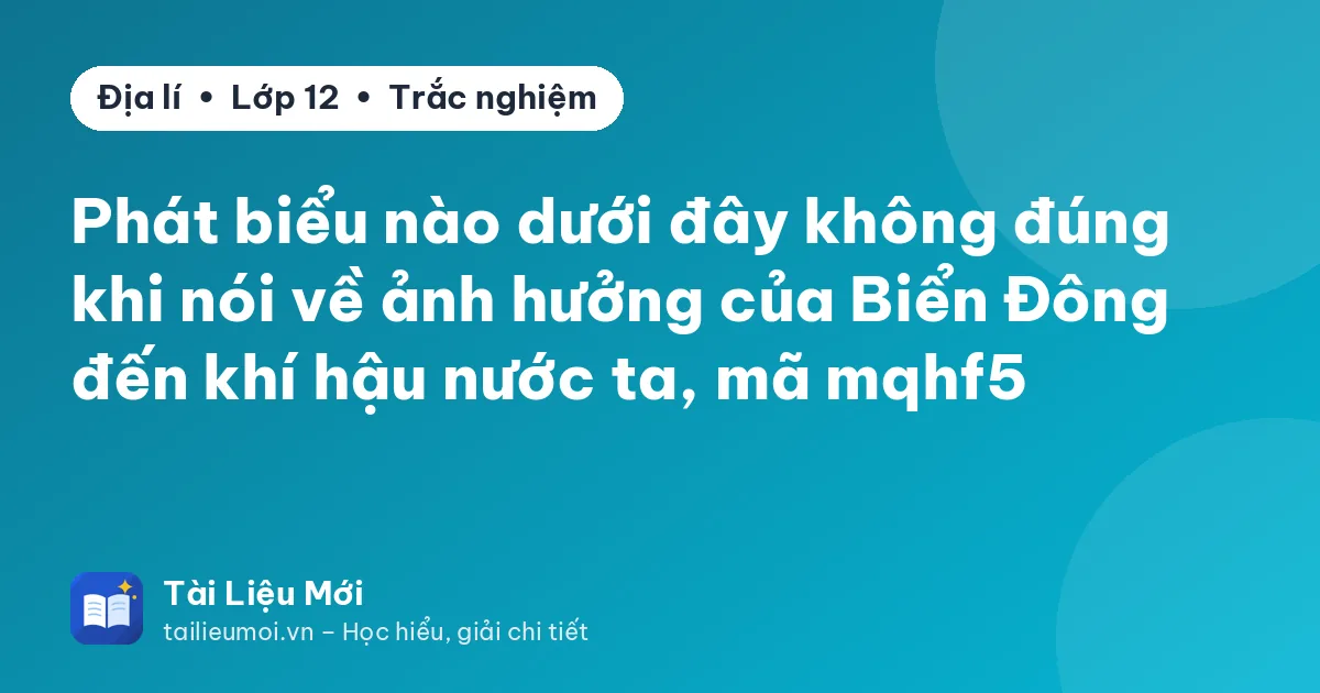 Phát biểu nào dưới đây không đúng khi nói về ảnh hưởng của Biển Đông đến khí hậu nước ta, mã mqhf5