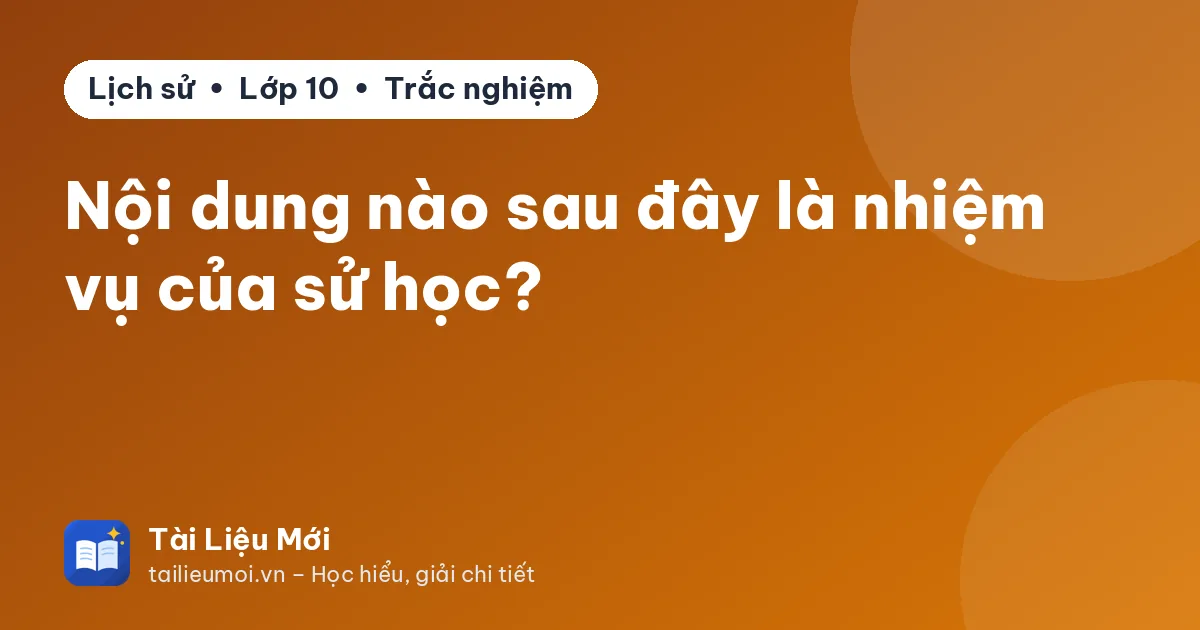Nội dung nào sau đây là nhiệm vụ của sử học?