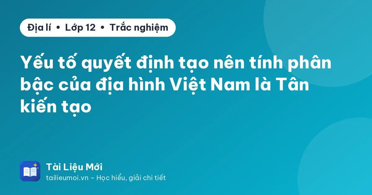 Yếu tố quyết định tạo nên tính phân bậc của địa hình Việt Nam là Tân kiến tạo