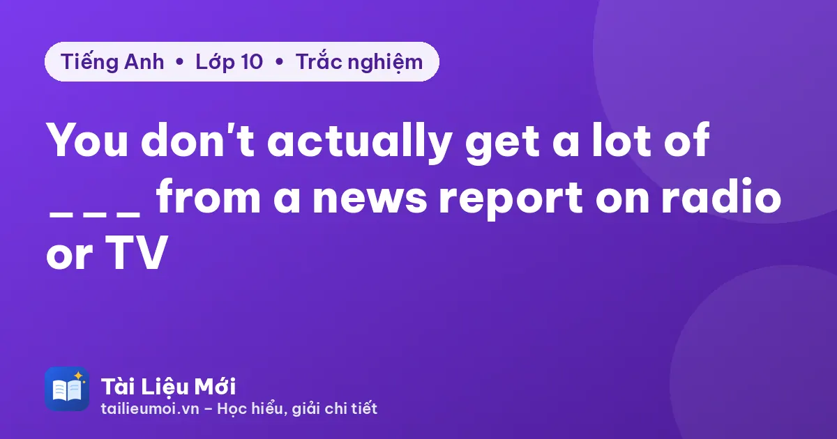 You don't actually get a lot of ___ from a news report on radio or TV