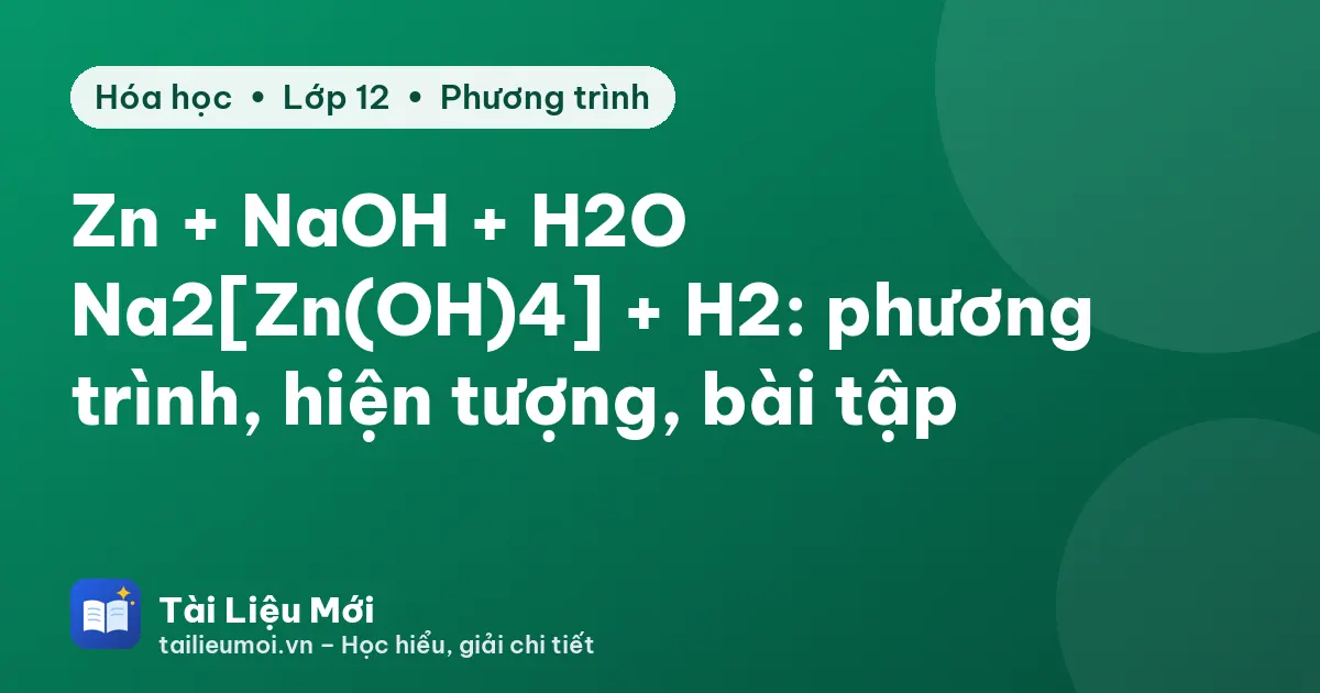 Zn + NaOH + H2O → Na2[Zn(OH)4] + H2: phương trình, hiện tượng, bài tập
