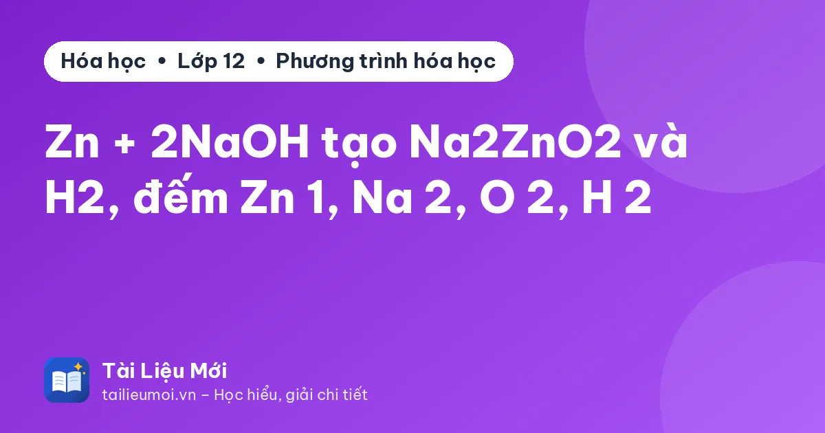 Zn + 2NaOH tạo Na2ZnO2 và H2, đếm Zn 1, Na 2, O 2, H 2