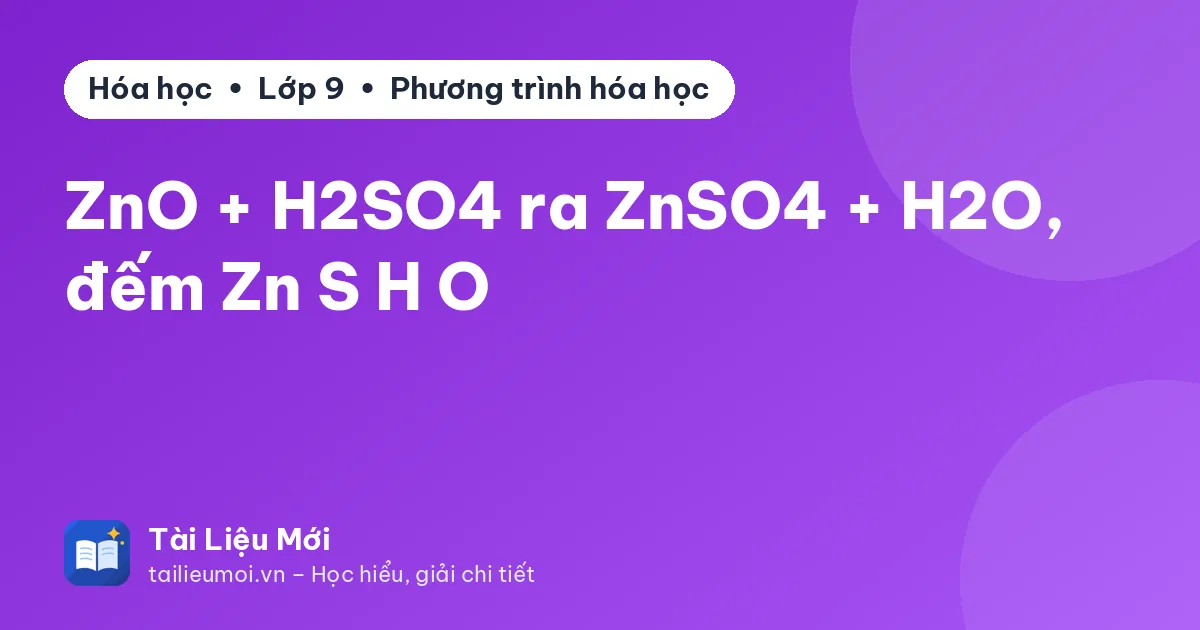 ZnO + H2SO4 ra ZnSO4 + H2O, đếm Zn S H O